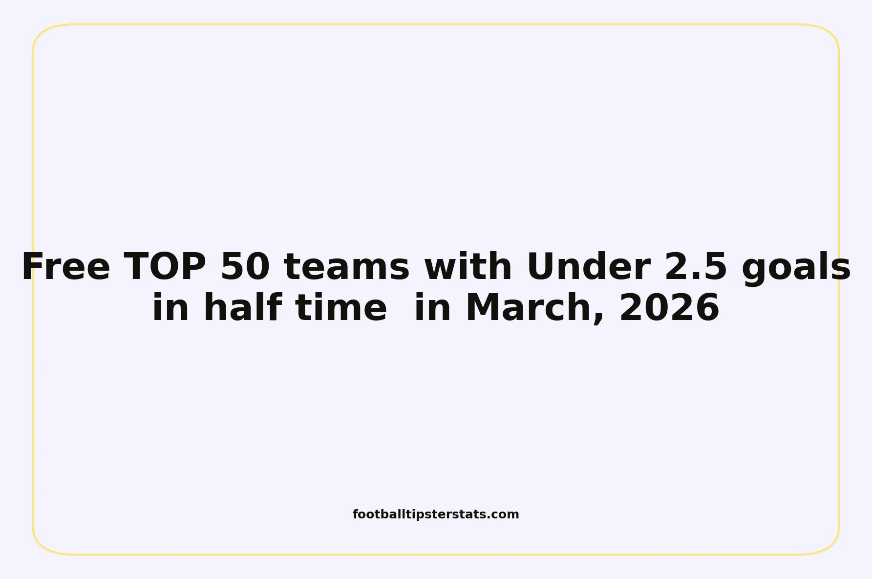 Free TOP 50 teams with Under 2.5 goals in half time in March, 2026